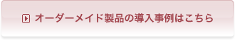 オーダーメイド製品の導入事例はこちら